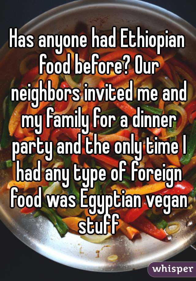Has anyone had Ethiopian food before? Our neighbors invited me and my family for a dinner party and the only time I had any type of foreign food was Egyptian vegan stuff