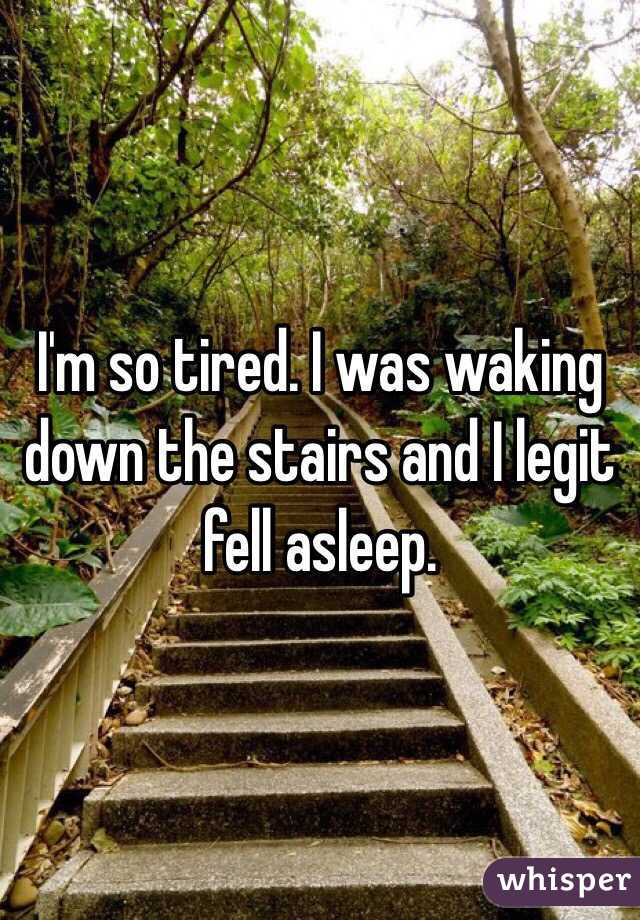 I'm so tired. I was waking down the stairs and I legit fell asleep.