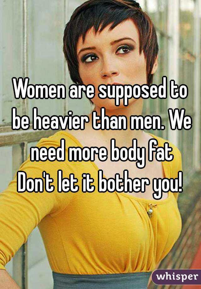 Women are supposed to be heavier than men. We need more body fat
Don't let it bother you!