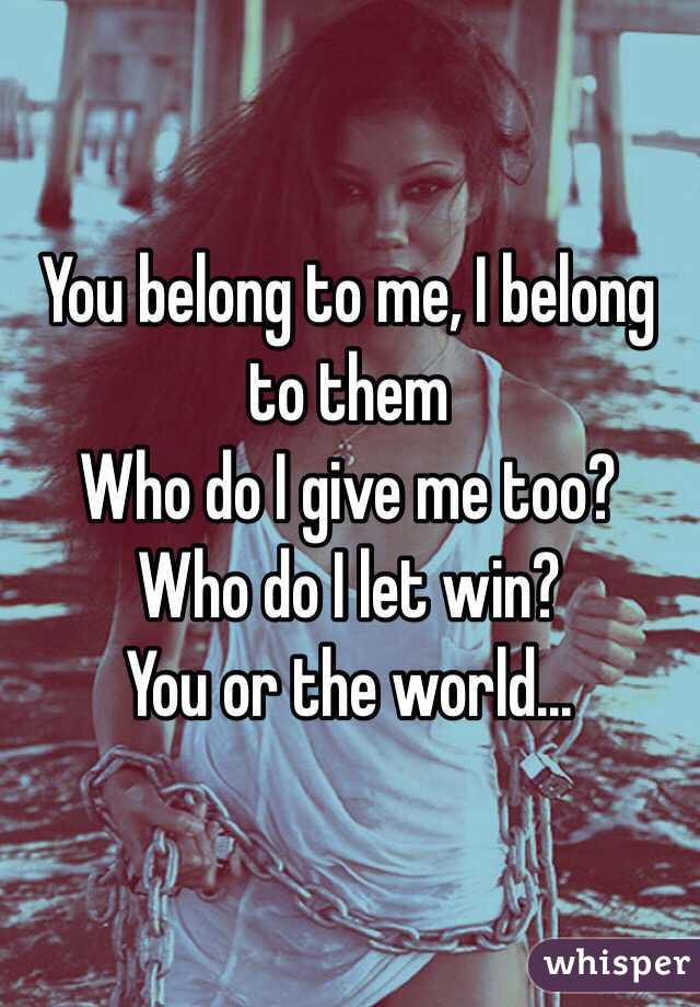 You belong to me, I belong to them
Who do I give me too? 
Who do I let win? 
You or the world...