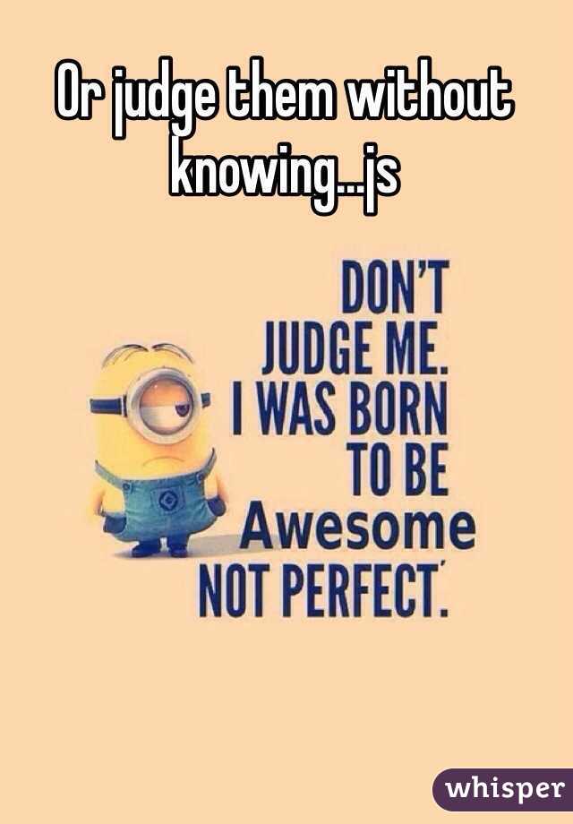 Or judge them without knowing...js