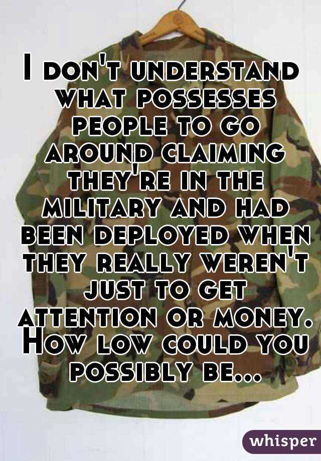 I don't understand what possesses people to go around claiming they're in the military and had been deployed when they really weren't just to get attention or money. How low could you possibly be...