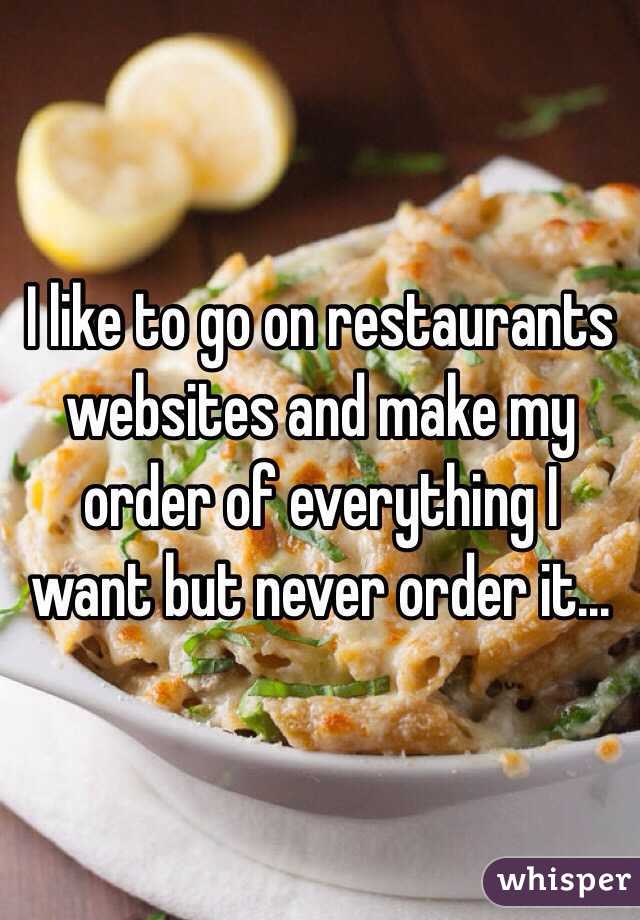 I like to go on restaurants websites and make my order of everything I want but never order it...