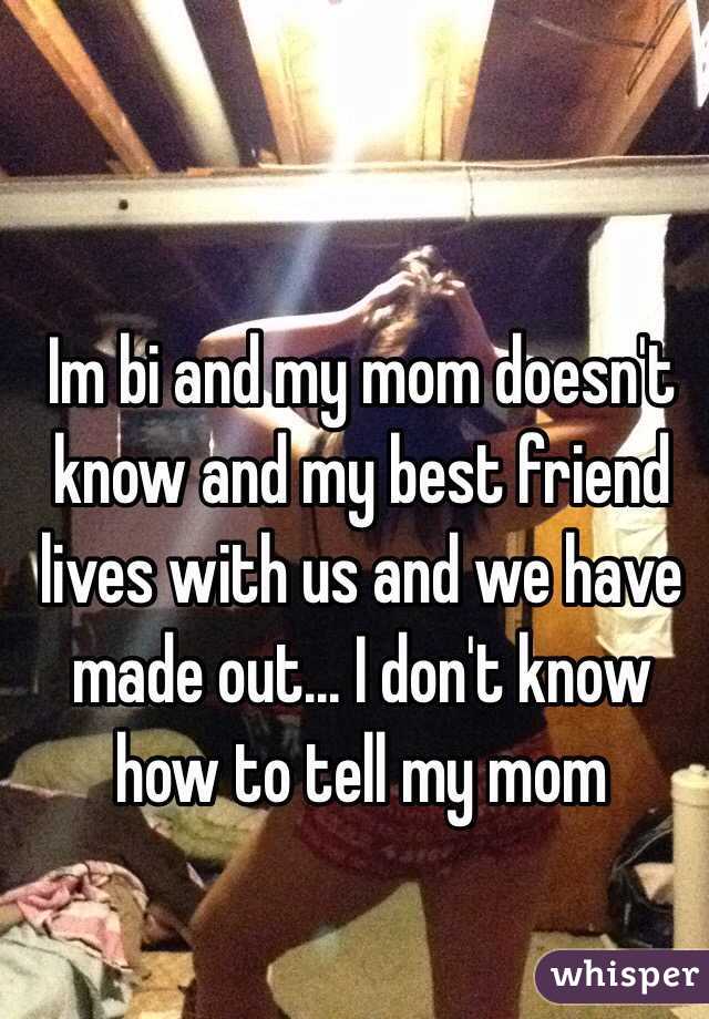 Im bi and my mom doesn't know and my best friend lives with us and we have made out... I don't know how to tell my mom