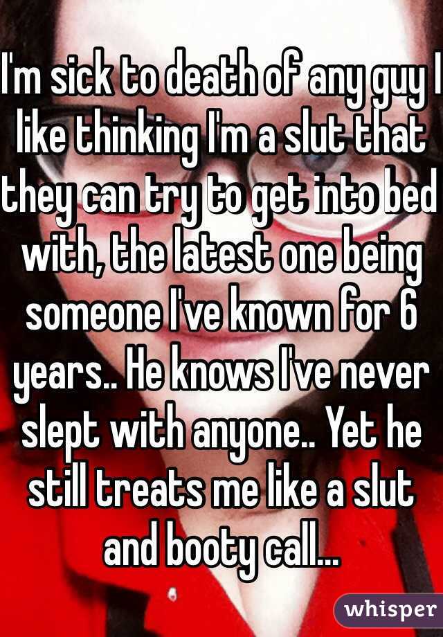 I'm sick to death of any guy I like thinking I'm a slut that they can try to get into bed with, the latest one being someone I've known for 6 years.. He knows I've never slept with anyone.. Yet he still treats me like a slut and booty call...