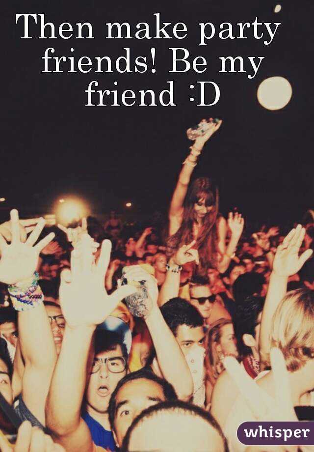 Then make party friends! Be my friend :D