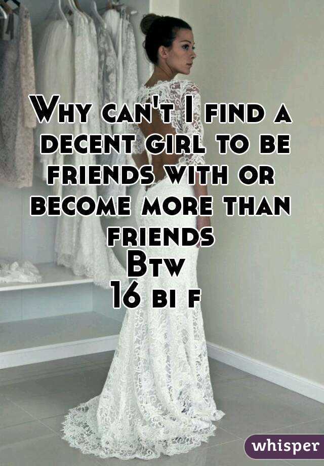 Why can't I find a decent girl to be friends with or 
become more than friends 
Btw 
16 bi f 