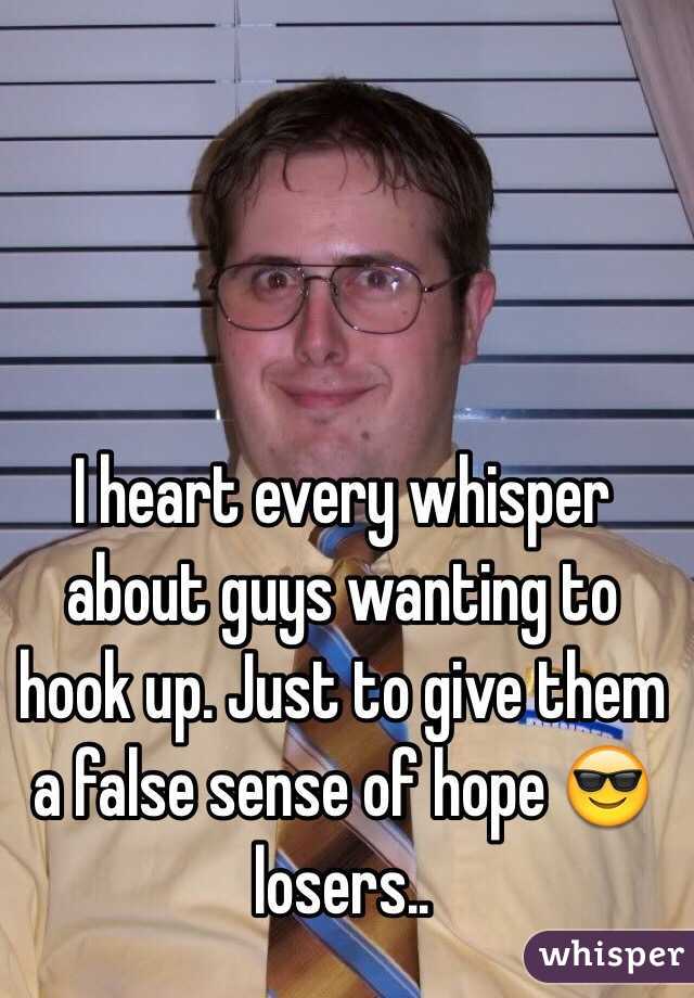 I heart every whisper about guys wanting to hook up. Just to give them a false sense of hope 😎 losers..