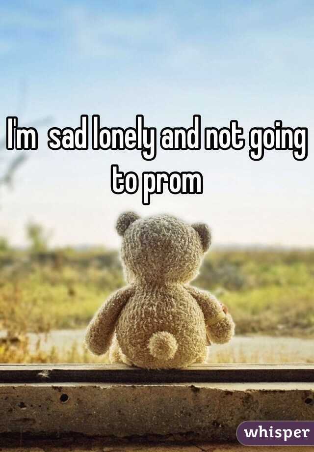 I'm  sad lonely and not going to prom 