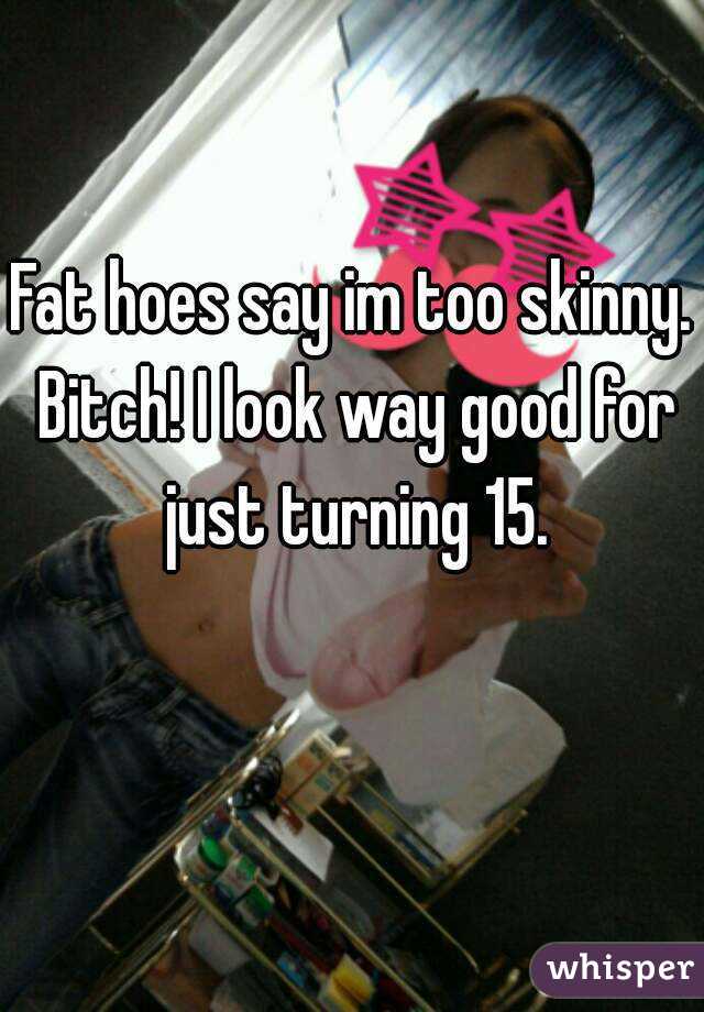 Fat hoes say im too skinny. Bitch! I look way good for just turning 15.