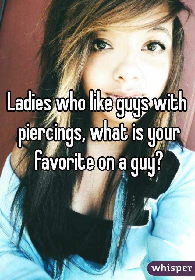 Ladies who like guys with piercings, what is your favorite on a guy?