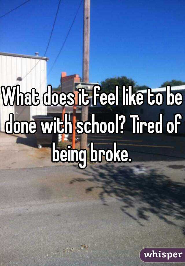 What does it feel like to be done with school? Tired of being broke. 