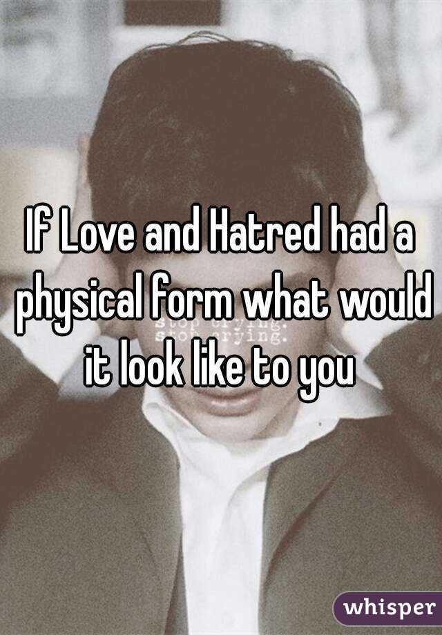 If Love and Hatred had a physical form what would it look like to you 