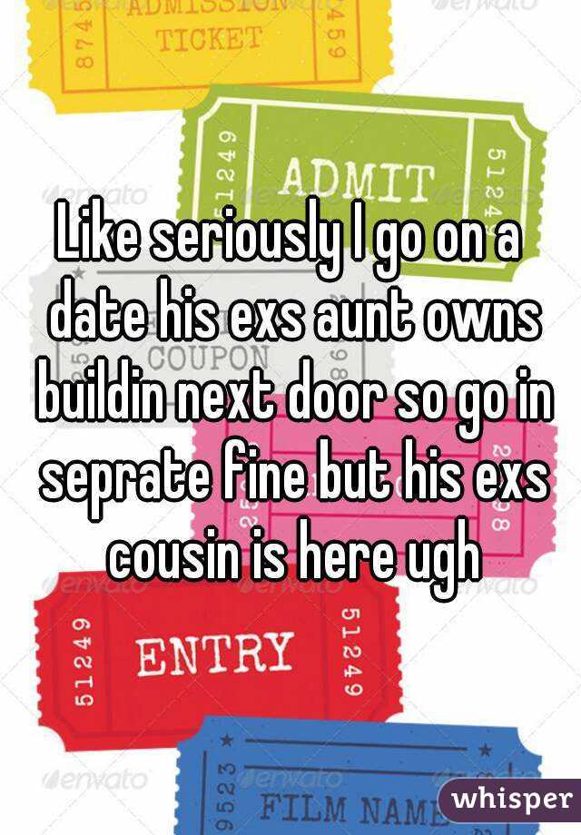 Like seriously I go on a date his exs aunt owns buildin next door so go in seprate fine but his exs cousin is here ugh