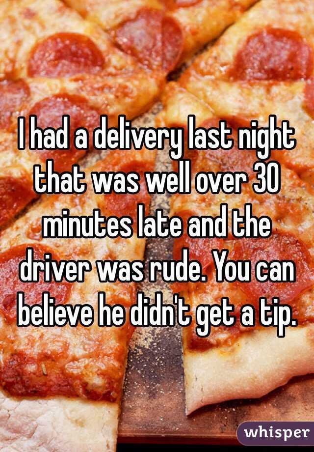 I had a delivery last night that was well over 30 minutes late and the driver was rude. You can believe he didn't get a tip. 