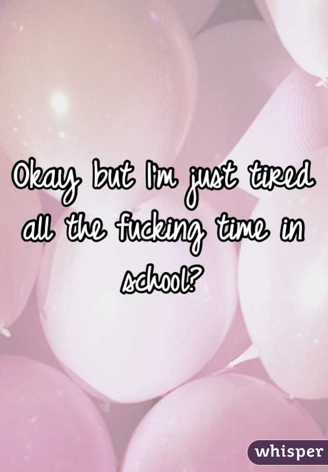 Okay but I'm just tired all the fucking time in school? 