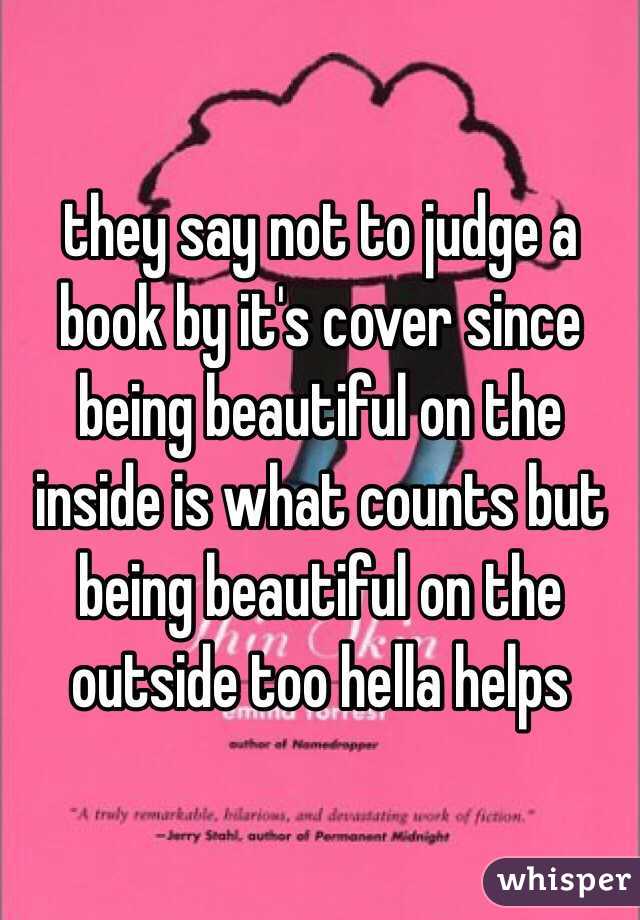 they say not to judge a book by it's cover since being beautiful on the inside is what counts but being beautiful on the outside too hella helps