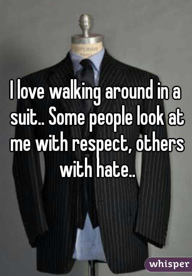 I love walking around in a suit.. Some people look at me with respect, others with hate..