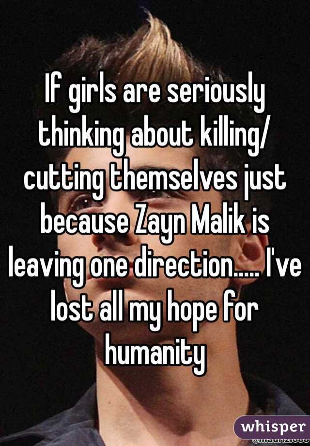 If girls are seriously thinking about killing/cutting themselves just because Zayn Malik is leaving one direction..... I've lost all my hope for humanity 