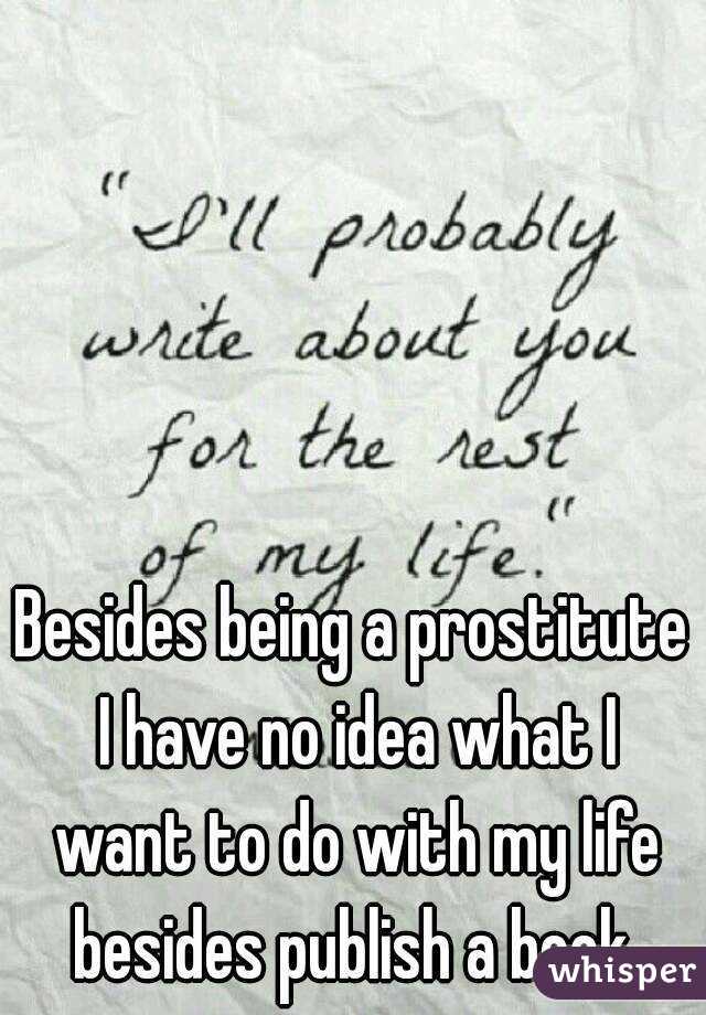 Besides being a prostitute I have no idea what I want to do with my life besides publish a book.