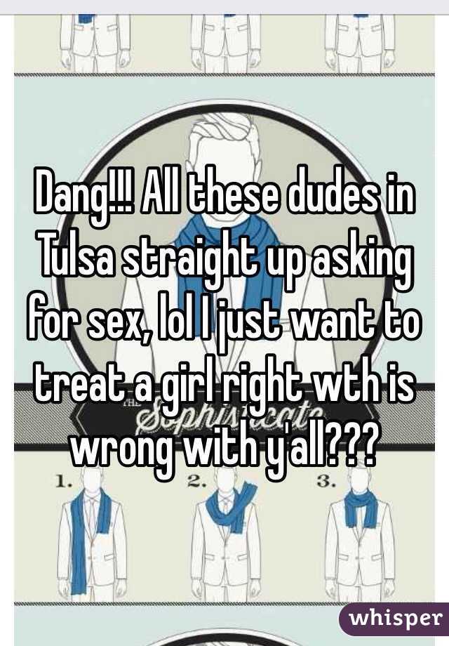 Dang!!! All these dudes in Tulsa straight up asking for sex, lol I just want to treat a girl right wth is wrong with y'all???