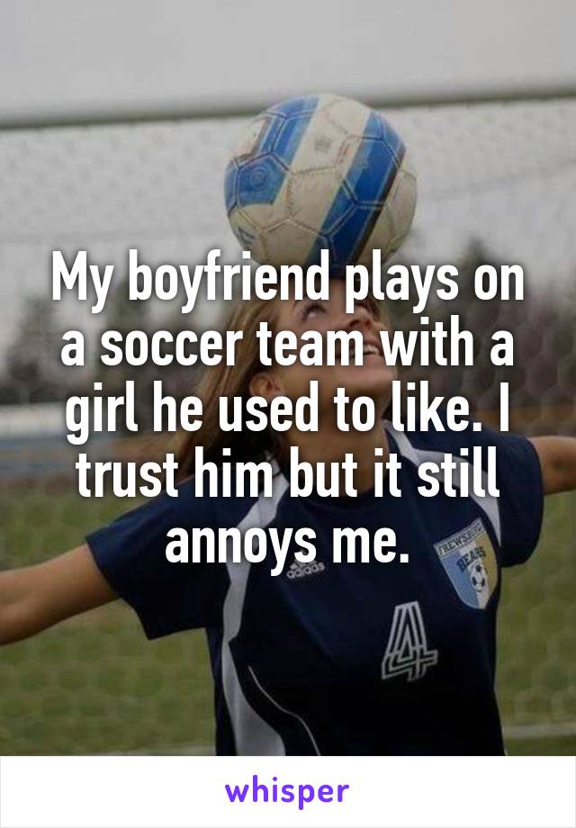 My boyfriend plays on a soccer team with a girl he used to like. I trust him but it still annoys me.