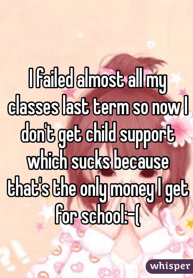 I failed almost all my classes last term so now I don't get child support which sucks because that's the only money I get for school:-(