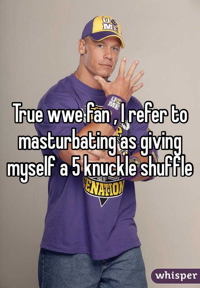True wwe fan , I refer to masturbating as giving myself a 5 knuckle shuffle 