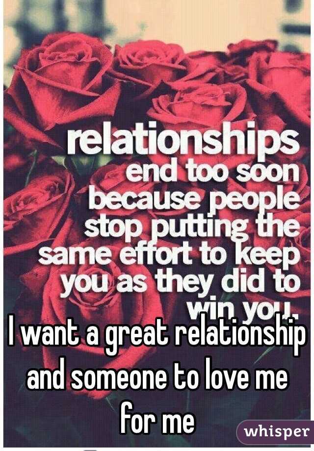 I want a great relationship and someone to love me for me 