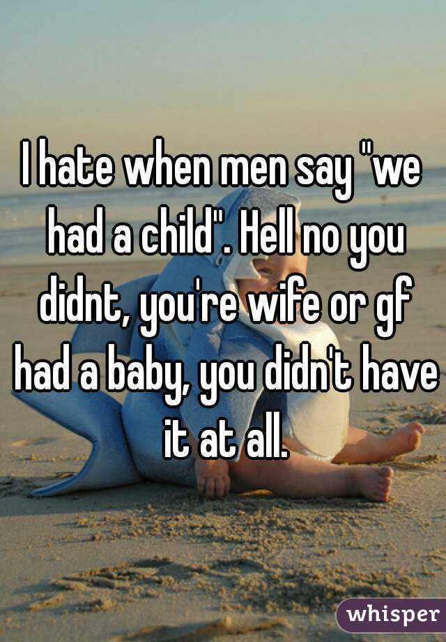 I hate when men say "we had a child". Hell no you didnt, you're wife or gf had a baby, you didn't have it at all.