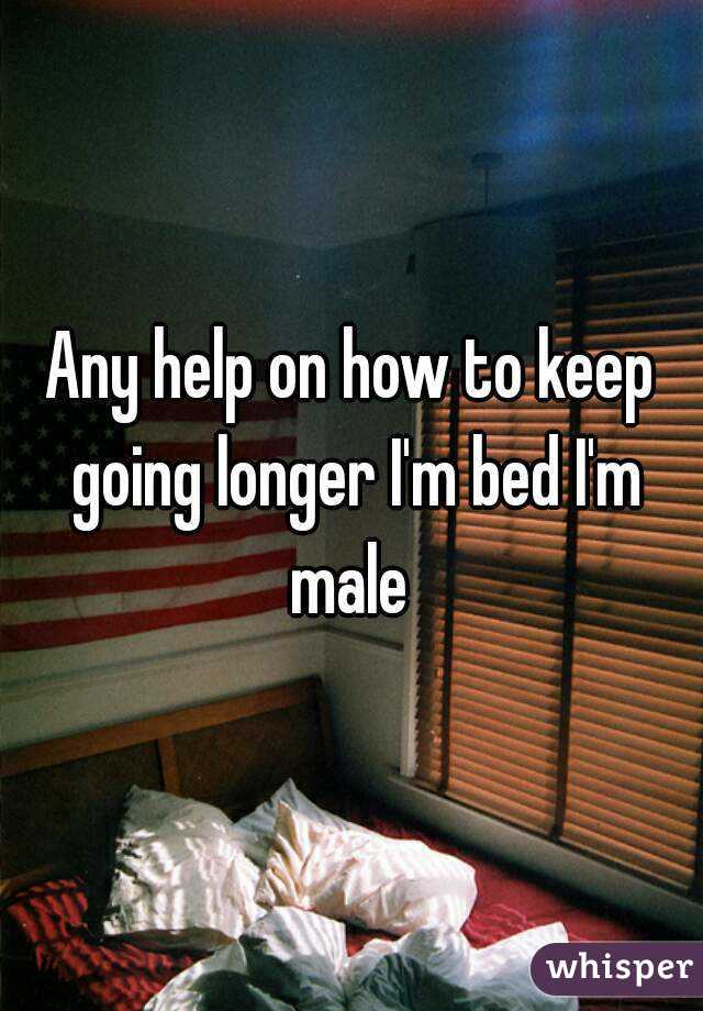 Any help on how to keep going longer I'm bed I'm male 