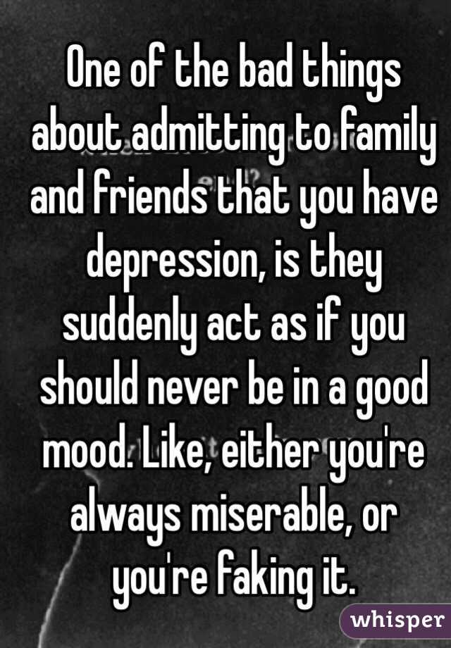 One of the bad things about admitting to family and friends that you have depression, is they suddenly act as if you should never be in a good mood. Like, either you're always miserable, or you're faking it.