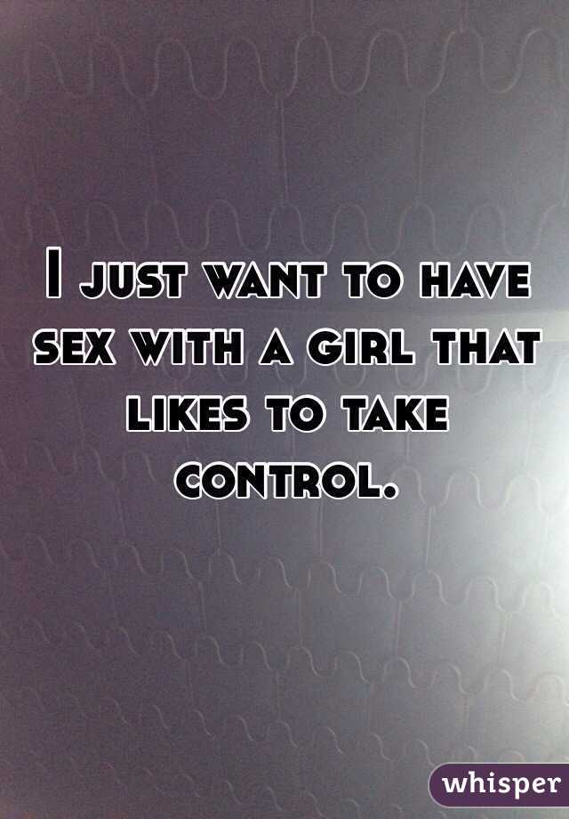I just want to have sex with a girl that likes to take control.