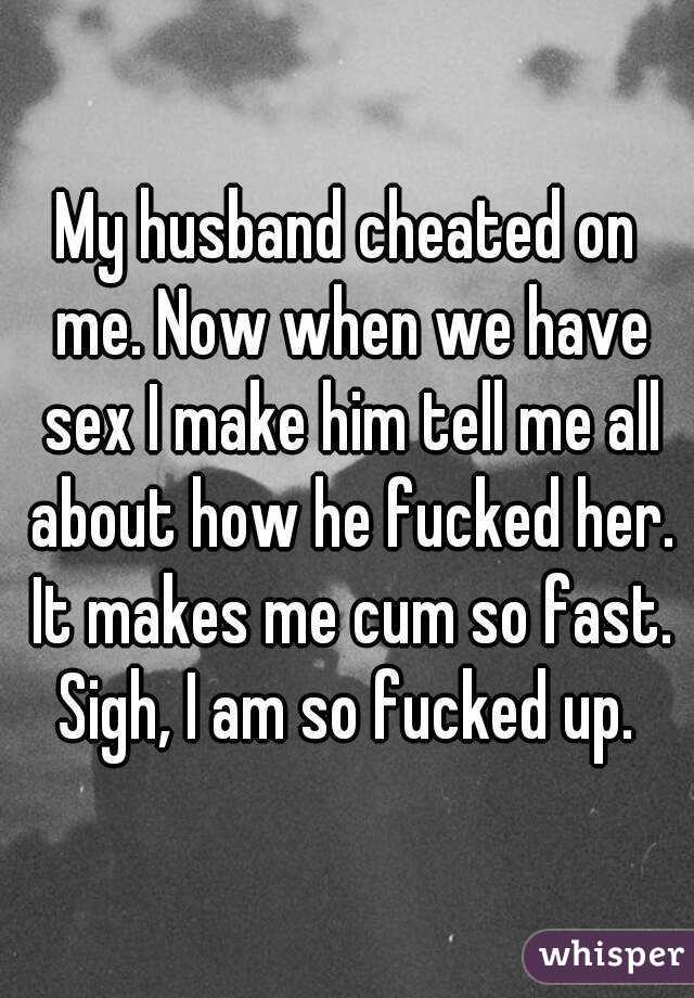 My husband cheated on me. Now when we have sex I make him tell me all about how he fucked her. It makes me cum so fast. Sigh, I am so fucked up. 