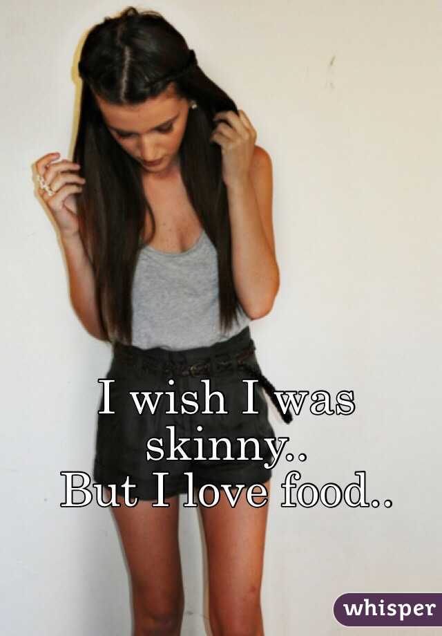 I wish I was skinny.. 
But I love food..
