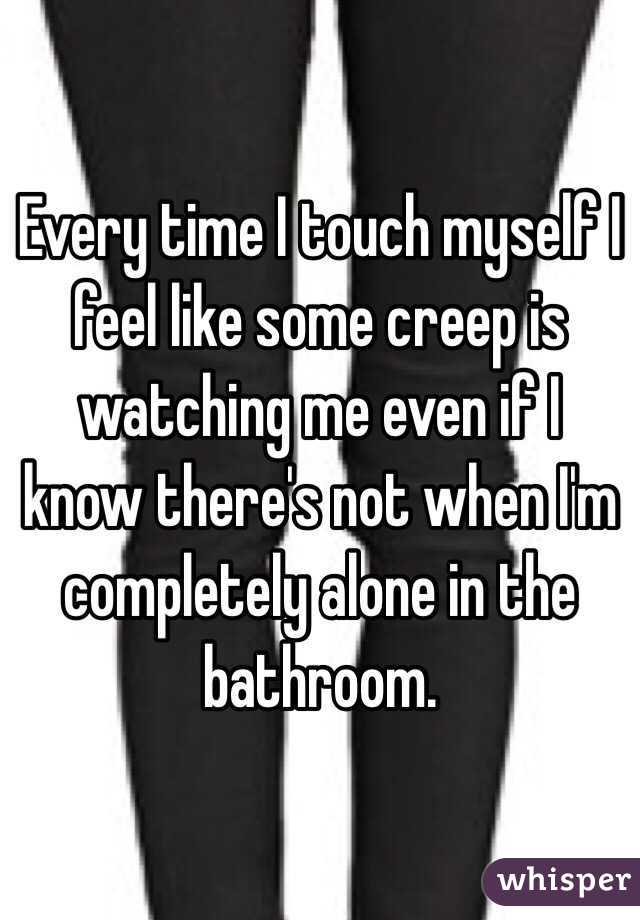 Every time I touch myself I feel like some creep is watching me even if I know there's not when I'm completely alone in the bathroom.