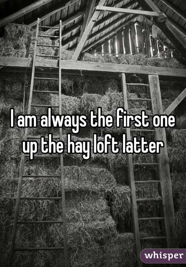 I am always the first one up the hay loft latter 