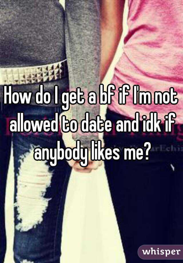 How do I get a bf if I'm not allowed to date and idk if anybody likes me?