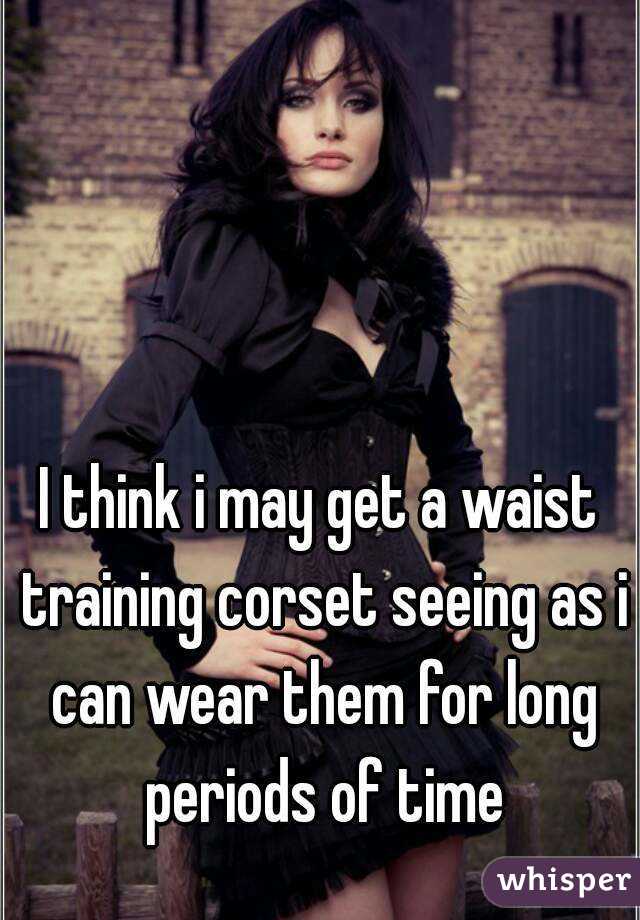 I think i may get a waist training corset seeing as i can wear them for long periods of time