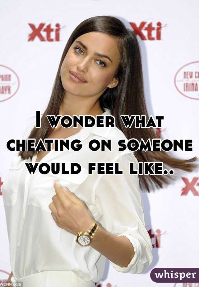 I wonder what cheating on someone would feel like..