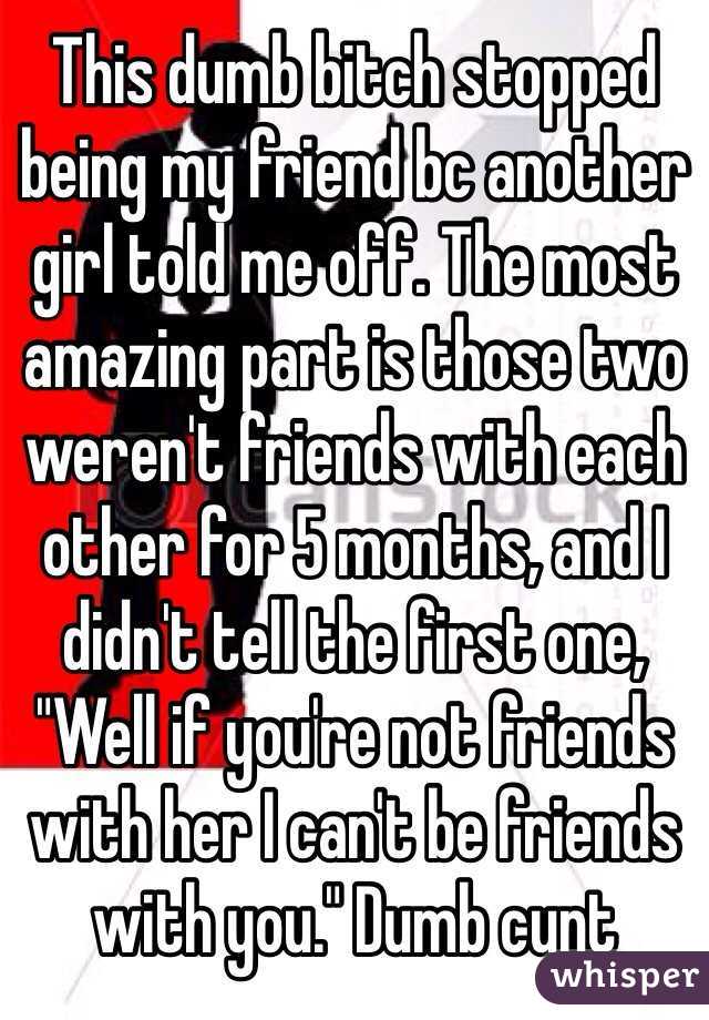 This dumb bitch stopped being my friend bc another girl told me off. The most amazing part is those two weren't friends with each other for 5 months, and I didn't tell the first one, "Well if you're not friends with her I can't be friends with you." Dumb cunt