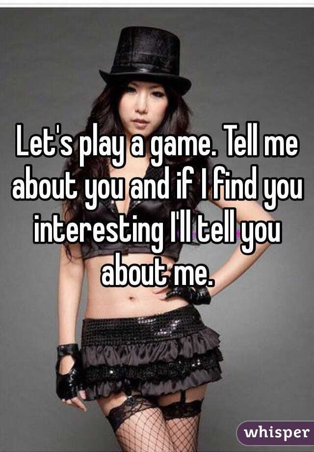 Let's play a game. Tell me about you and if I find you interesting I'll tell you about me.