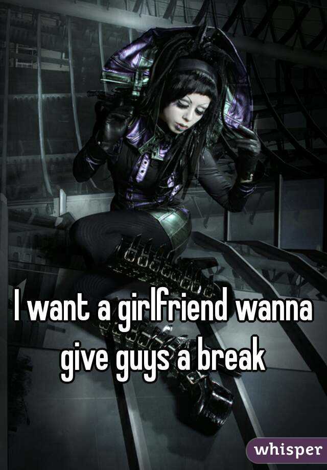 I want a girlfriend wanna give guys a break 