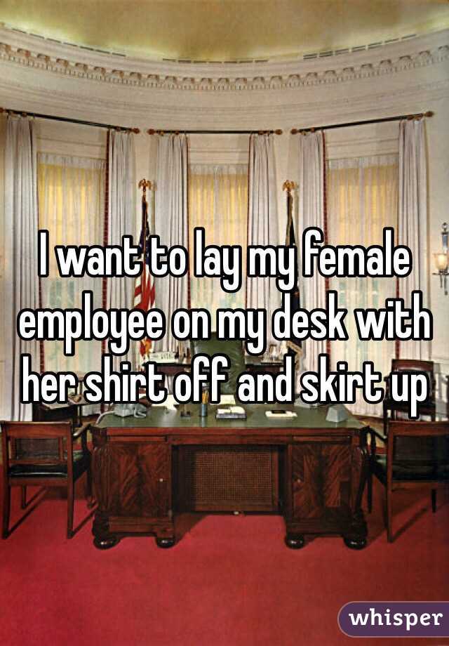 I want to lay my female employee on my desk with her shirt off and skirt up
