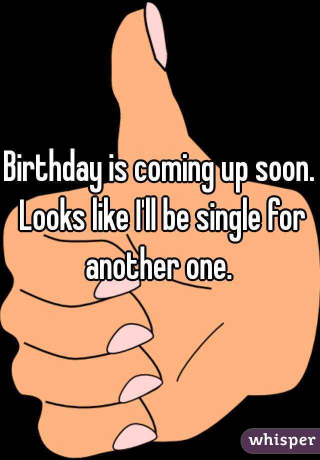 Birthday is coming up soon. Looks like I'll be single for another one. 
