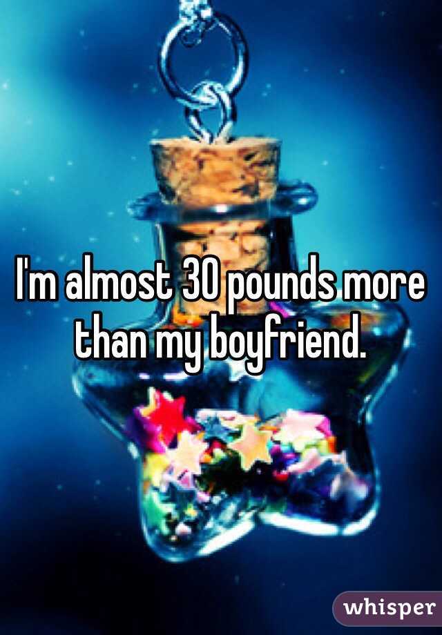 I'm almost 30 pounds more than my boyfriend. 