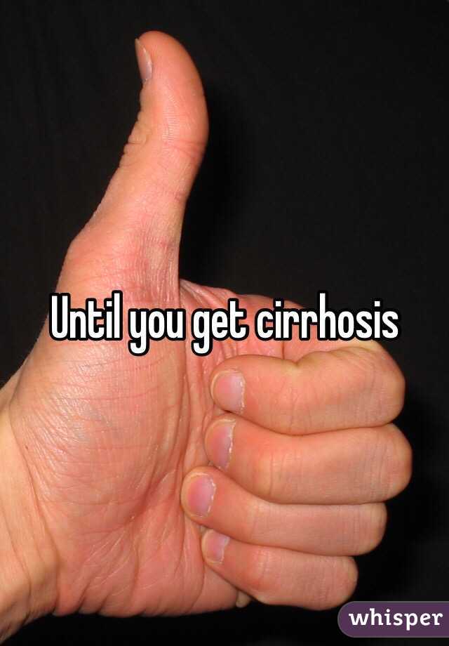 Until you get cirrhosis 