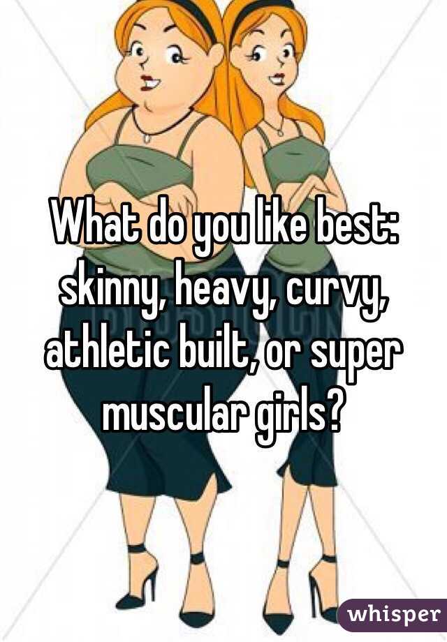 What do you like best: skinny, heavy, curvy, athletic built, or super muscular girls?