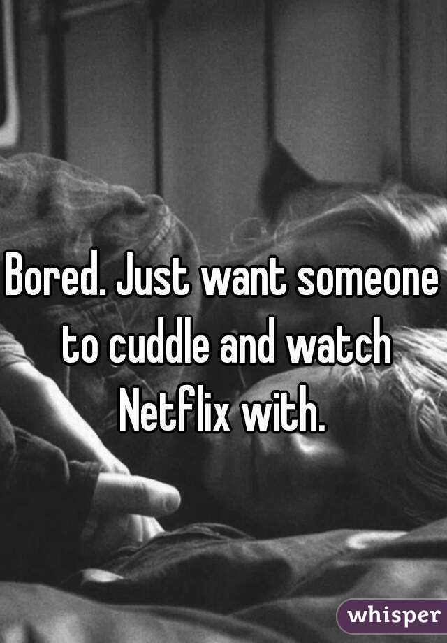Bored. Just want someone to cuddle and watch Netflix with. 