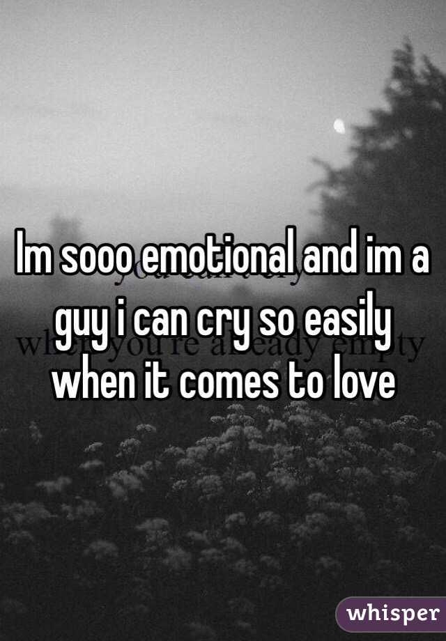 Im sooo emotional and im a guy i can cry so easily when it comes to love